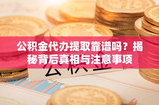 长泰公积金代办提取靠谱吗？揭秘背后真相与注意事项