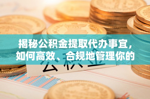 长泰揭秘公积金提取代办事宜，如何高效、合规地管理你的财务未来