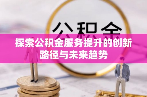 长泰探索公积金服务提升的创新路径与未来趋势