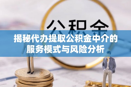 长泰揭秘代办提取公积金中介的服务模式与风险分析