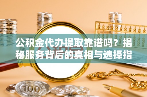 长泰公积金代办提取靠谱吗？揭秘服务背后的真相与选择指南