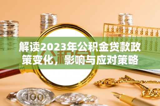 长泰解读2023年公积金贷款政策变化，影响与应对策略