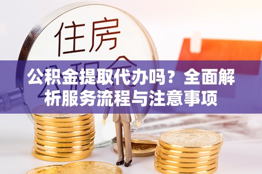 长泰公积金提取代办吗？全面解析服务流程与注意事项
