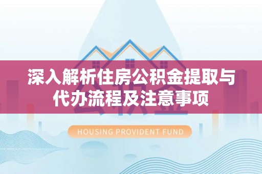 长泰深入解析住房公积金提取与代办流程及注意事项