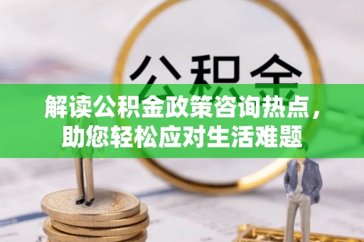 长泰解读公积金政策咨询热点，助您轻松应对生活难题