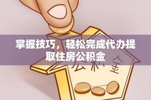 长泰掌握技巧，轻松完成代办提取住房公积金