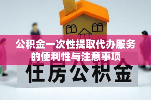 长泰公积金一次性提取代办服务的便利性与注意事项