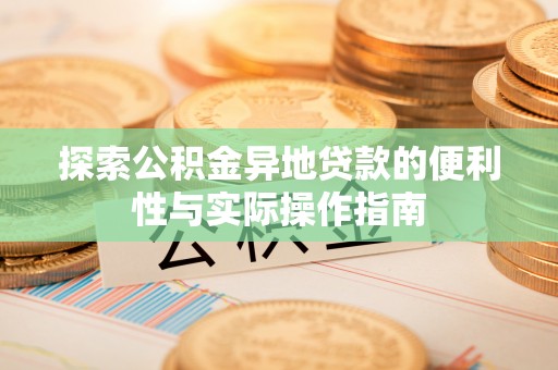 长泰探索公积金异地贷款的便利性与实际操作指南