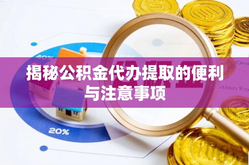 长泰揭秘公积金代办提取的便利与注意事项