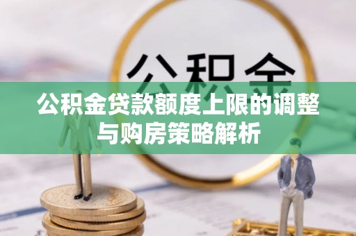 长泰公积金贷款额度上限的调整与购房策略解析