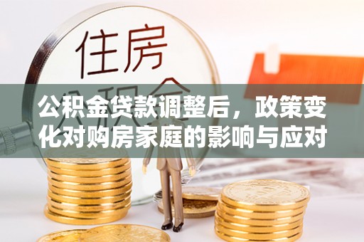 长泰公积金贷款调整后，政策变化对购房家庭的影响与应对策略