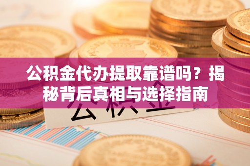 长泰公积金代办提取靠谱吗？揭秘背后真相与选择指南