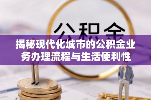 长泰揭秘现代化城市的公积金业务办理流程与生活便利性