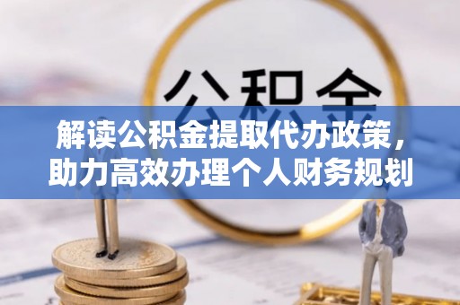 长泰解读公积金提取代办政策，助力高效办理个人财务规划
