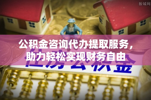 长泰公积金咨询代办提取服务，助力轻松实现财务自由