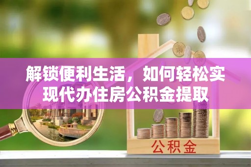 长泰解锁便利生活，如何轻松实现代办住房公积金提取