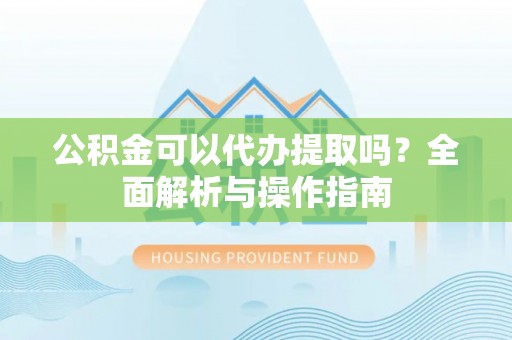 长泰公积金可以代办提取吗？全面解析与操作指南