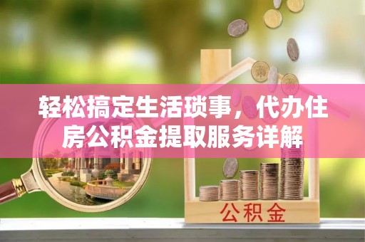 长泰轻松搞定生活琐事，代办住房公积金提取服务详解
