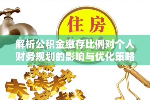 长泰解析公积金缴存比例对个人财务规划的影响与优化策略