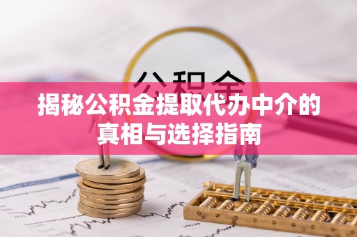 长泰揭秘公积金提取代办中介的真相与选择指南