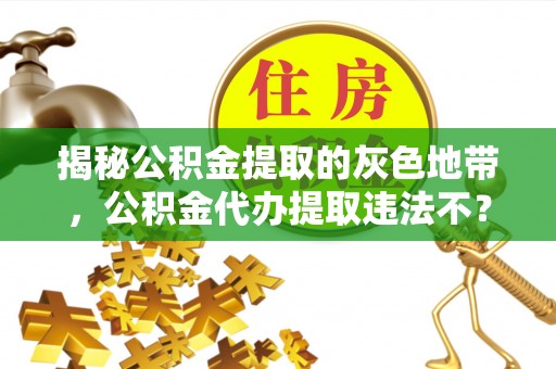 长泰揭秘公积金提取的灰色地带，公积金代办提取违法不？