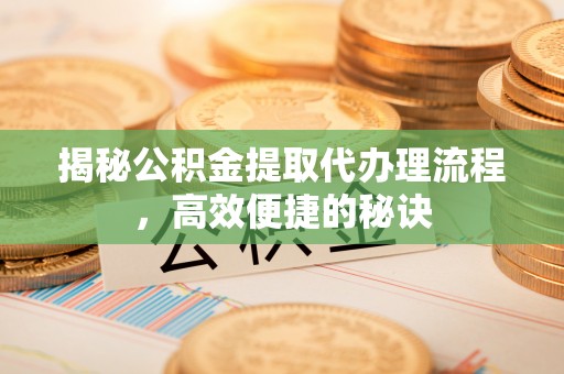 长泰揭秘公积金提取代办理流程，高效便捷的秘诀