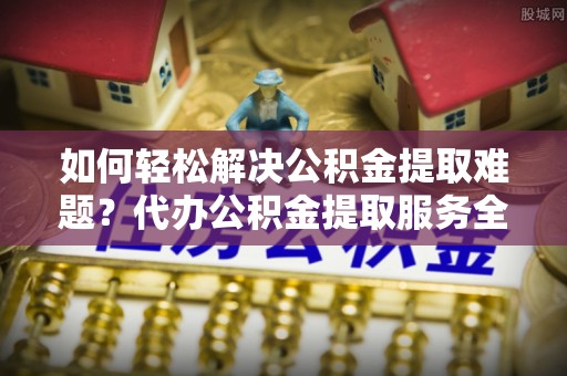 长泰如何轻松解决公积金提取难题？代办公积金提取服务全解析