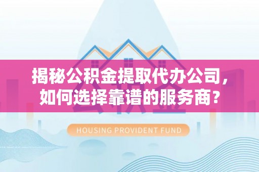 长泰揭秘公积金提取代办公司，如何选择靠谱的服务商？