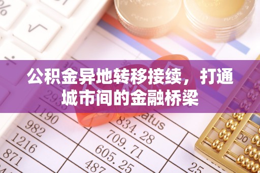 长泰公积金异地转移接续，打通城市间的金融桥梁