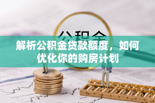 长泰解析公积金贷款额度，如何优化你的购房计划