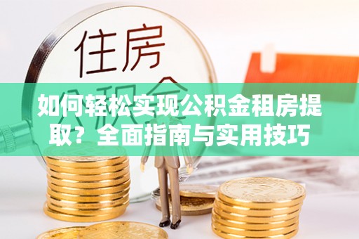 长泰如何轻松实现公积金租房提取？全面指南与实用技巧