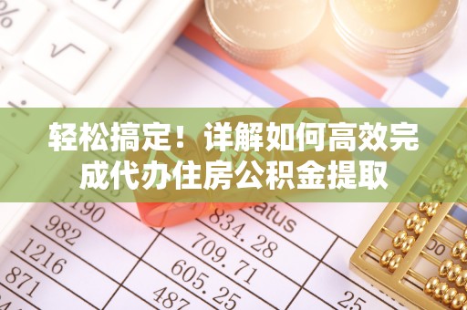 长泰轻松搞定！详解如何高效完成代办住房公积金提取