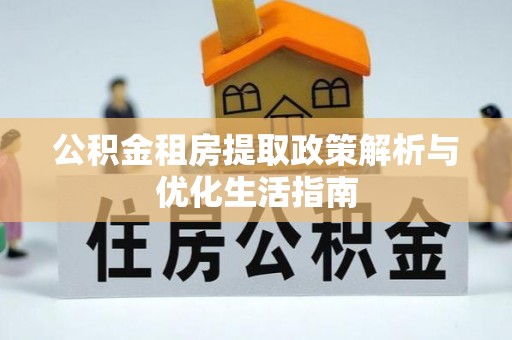长泰公积金租房提取政策解析与优化生活指南
