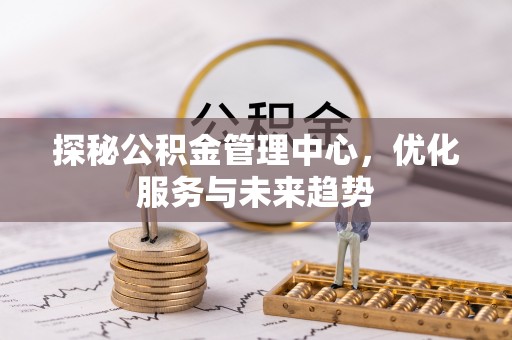 长泰探秘公积金管理中心，优化服务与未来趋势