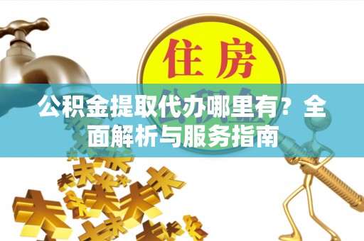 长泰公积金提取代办哪里有？全面解析与服务指南
