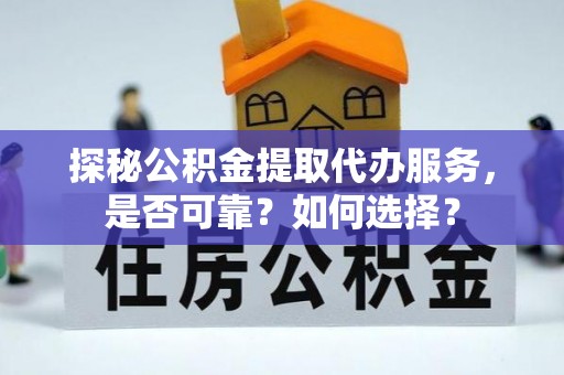 长泰探秘公积金提取代办服务，是否可靠？如何选择？