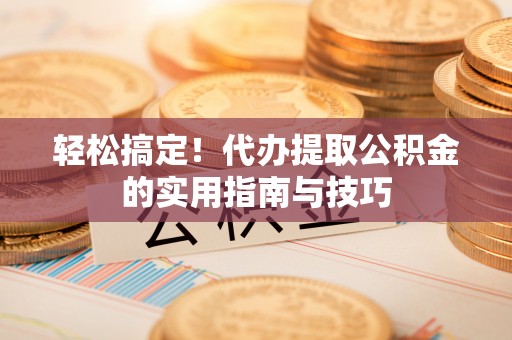 长泰轻松搞定！代办提取公积金的实用指南与技巧