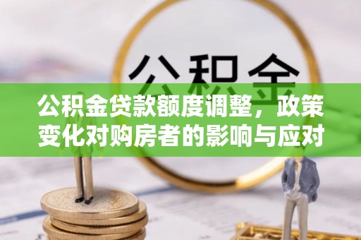 长泰公积金贷款额度调整，政策变化对购房者的影响与应对策略
