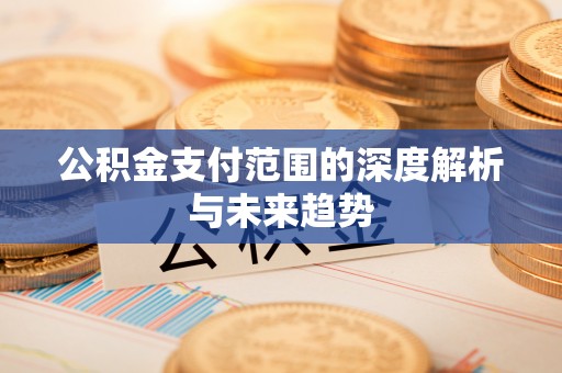 长泰公积金支付范围的深度解析与未来趋势