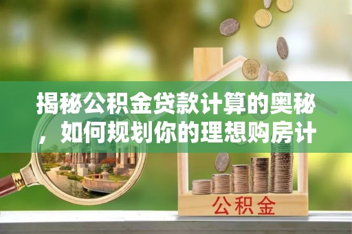 长泰揭秘公积金贷款计算的奥秘，如何规划你的理想购房计划
