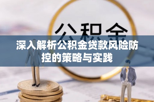 长泰深入解析公积金贷款风险防控的策略与实践