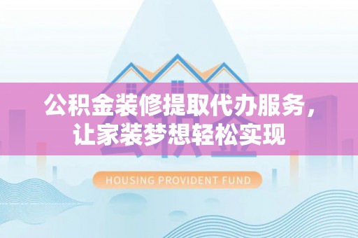 长泰公积金装修提取代办服务，让家装梦想轻松实现