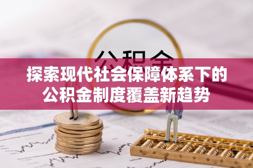 长泰探索现代社会保障体系下的公积金制度覆盖新趋势