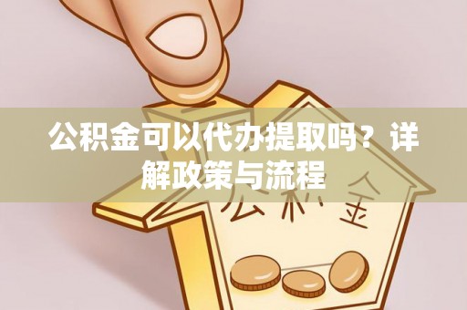 长泰公积金可以代办提取吗？详解政策与流程