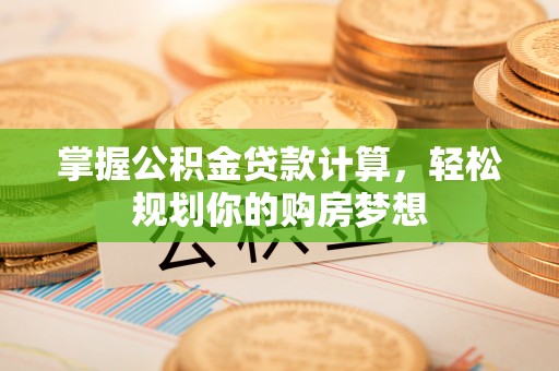 长泰掌握公积金贷款计算，轻松规划你的购房梦想