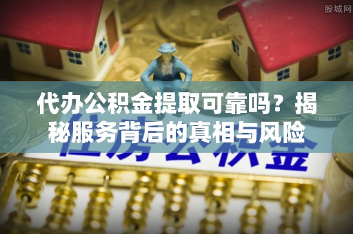 长泰代办公积金提取可靠吗？揭秘服务背后的真相与风险