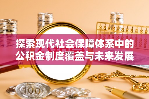 长泰探索现代社会保障体系中的公积金制度覆盖与未来发展