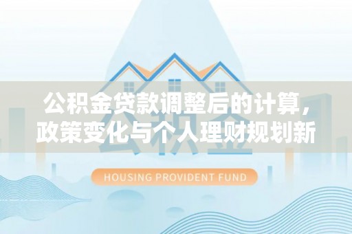 长泰公积金贷款调整后的计算，政策变化与个人理财规划新思路