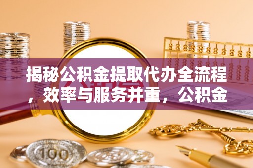 长泰揭秘公积金提取代办全流程，效率与服务并重，公积金提取代办要多久不再是难题