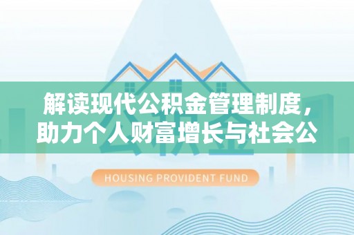 长泰解读现代公积金管理制度，助力个人财富增长与社会公平